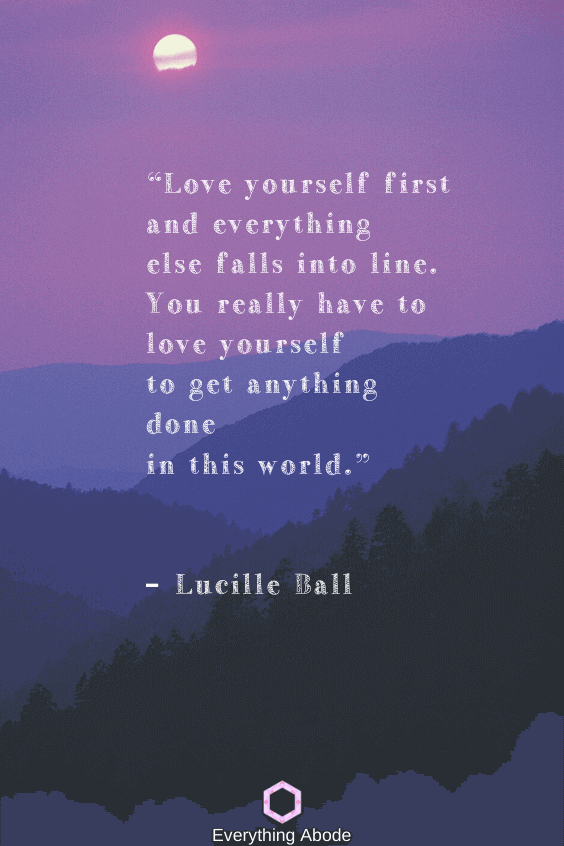 Love yourself first and everything else falls into line. You really have to love yourself to get anything done in this world. – Lucille Ball