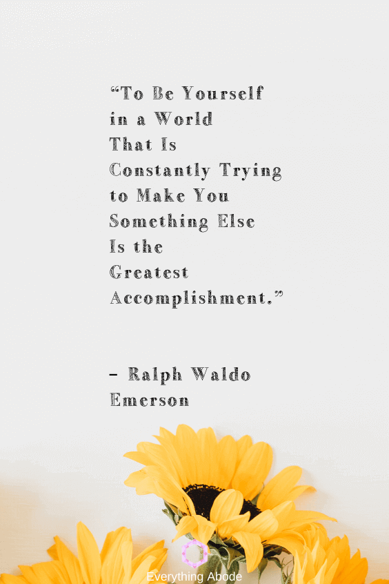 To be yourself in a world that is constantly trying to make you something else is the greatest accomplishment. – Ralph Waldo Emerson - Everything Abode