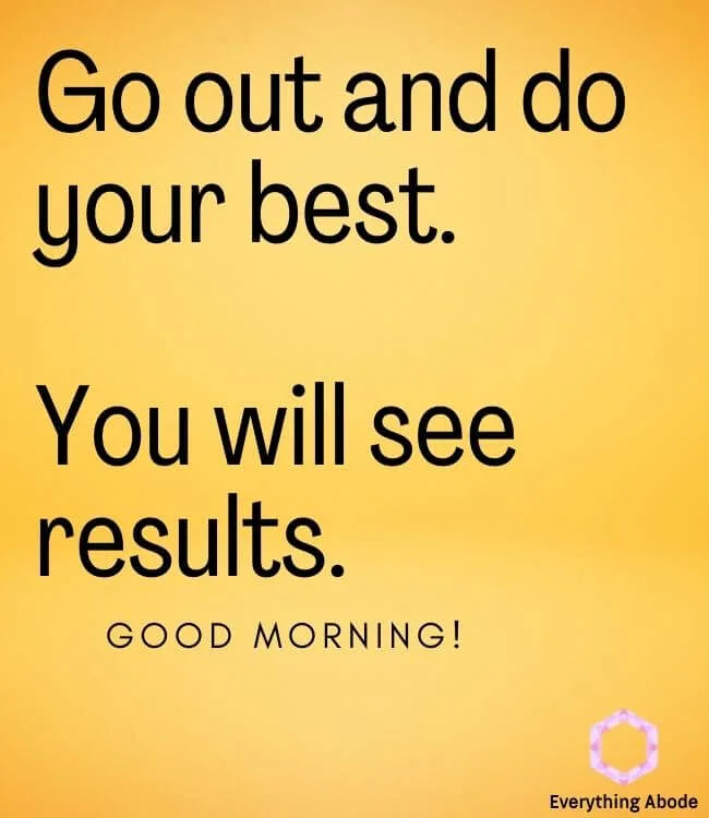 Go out and do your best. You will see results. Good morning quote