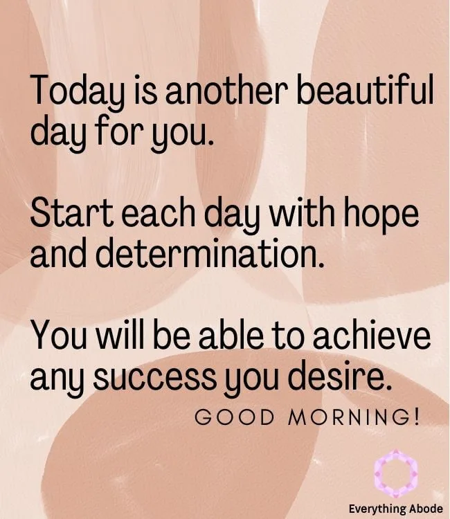 Today is another beautiful day for you. Start each day with hope and determination. You will be able to achieve any success you desire. Good morning.